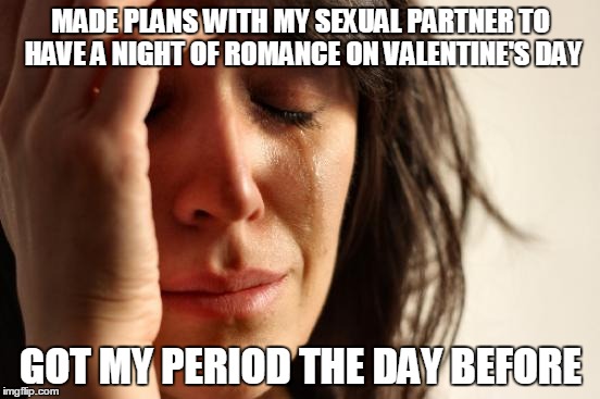 This happened to me today | MADE PLANS WITH MY SEXUAL PARTNER TO HAVE A NIGHT OF ROMANCE ON VALENTINE'S DAY; GOT MY PERIOD THE DAY BEFORE | image tagged in memes,first world problems | made w/ Imgflip meme maker