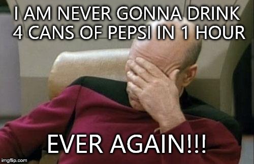 I am never doing it again! | I AM NEVER GONNA DRINK 4 CANS OF PEPSI IN 1 HOUR; EVER AGAIN!!! | image tagged in memes,captain picard facepalm | made w/ Imgflip meme maker