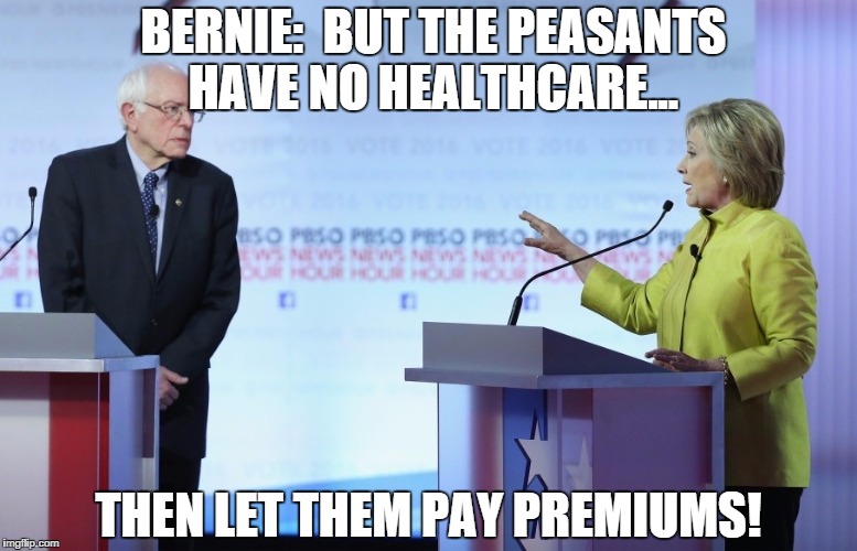 Hillary Clinton Bernie Sanders | BERNIE:  BUT THE PEASANTS HAVE NO HEALTHCARE... THEN LET THEM PAY PREMIUMS! | image tagged in hillary clinton bernie sanders | made w/ Imgflip meme maker