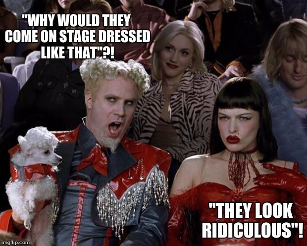 Mugatu So Hot Right Now | "WHY WOULD THEY COME ON STAGE DRESSED LIKE THAT"?! "THEY LOOK RIDICULOUS"! | image tagged in memes,mugatu so hot right now | made w/ Imgflip meme maker