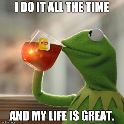 But That's None Of My Business Meme | I DO IT ALL THE TIME AND MY LIFE IS GREAT. | image tagged in memes,but thats none of my business,kermit the frog | made w/ Imgflip meme maker