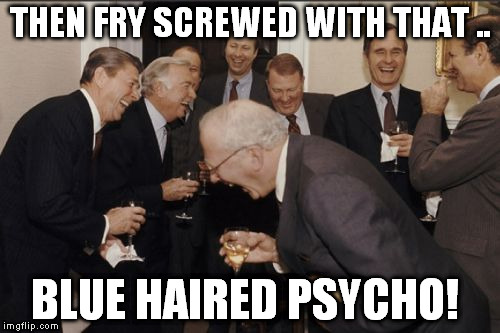 Laughing Men In Suits Meme | THEN FRY SCREWED WITH THAT .. BLUE HAIRED PSYCHO! | image tagged in memes,laughing men in suits | made w/ Imgflip meme maker