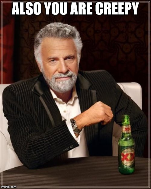 The Most Interesting Man In The World Meme | ALSO YOU ARE CREEPY | image tagged in memes,the most interesting man in the world | made w/ Imgflip meme maker