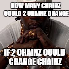 2 Chainz | HOW MANY CHAINZ COULD 2 CHAINZ CHANGE; IF 2 CHAINZ COULD CHANGE CHAINZ | image tagged in 2 chainz | made w/ Imgflip meme maker
