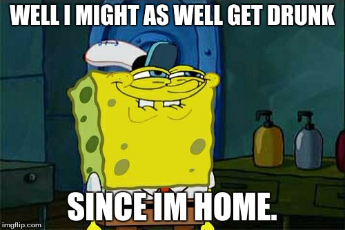 Don't You Squidward Meme | WELL I MIGHT AS WELL GET DRUNK SINCE IM HOME. | image tagged in memes,dont you squidward | made w/ Imgflip meme maker