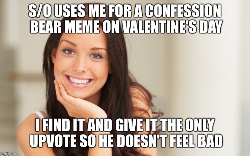 Good Girl Gina | S/O USES ME FOR A CONFESSION BEAR MEME ON VALENTINE'S DAY; I FIND IT AND GIVE IT THE ONLY UPVOTE SO HE DOESN'T FEEL BAD | image tagged in good girl gina | made w/ Imgflip meme maker