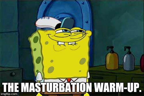Don't You Squidward Meme | THE MASTURBATION WARM-UP. | image tagged in memes,dont you squidward | made w/ Imgflip meme maker