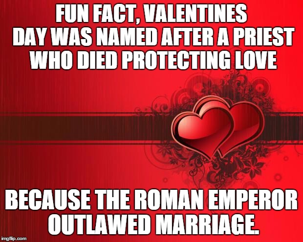 We should remember the History behind the Holiday | FUN FACT, VALENTINES DAY WAS NAMED AFTER A PRIEST WHO DIED PROTECTING LOVE; BECAUSE THE ROMAN EMPEROR OUTLAWED MARRIAGE. | image tagged in valentines day | made w/ Imgflip meme maker