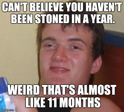 10 Guy | CAN'T BELIEVE YOU HAVEN'T BEEN STONED IN A YEAR. WEIRD THAT'S ALMOST LIKE 11 MONTHS | image tagged in memes,10 guy | made w/ Imgflip meme maker