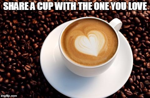 SHARE A CUP WITH THE ONE YOU LOVE | image tagged in coffee | made w/ Imgflip meme maker