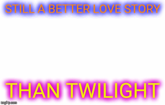 Blank | STILL A BETTER LOVE STORY THAN TWILIGHT | image tagged in blank | made w/ Imgflip meme maker