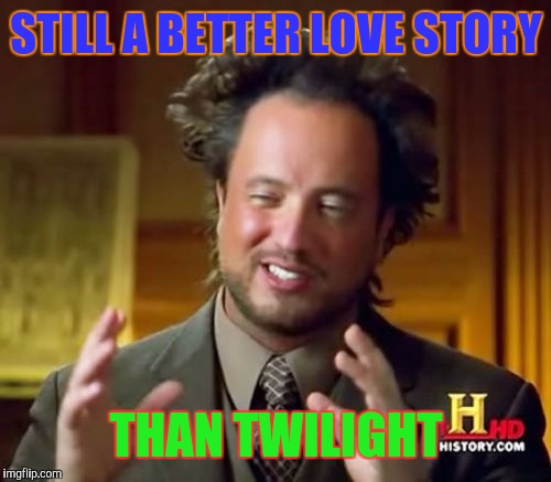 Ancient Aliens Meme | STILL A BETTER LOVE STORY THAN TWILIGHT | image tagged in memes,ancient aliens | made w/ Imgflip meme maker