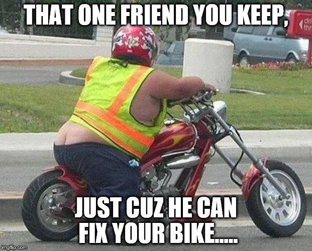 THAT ONE FRIEND YOU KEEP, JUST CUZ HE CAN FIX YOUR BIKE..... | image tagged in ugly guy,motorbike,bike,friendzone | made w/ Imgflip meme maker