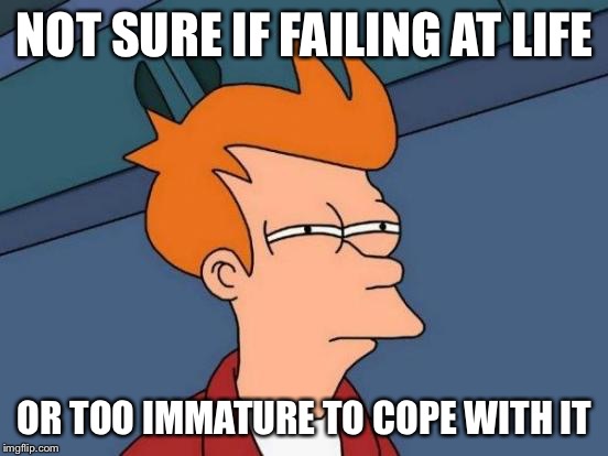 Futurama Fry Meme | NOT SURE IF FAILING AT LIFE; OR TOO IMMATURE TO COPE WITH IT | image tagged in memes,futurama fry | made w/ Imgflip meme maker