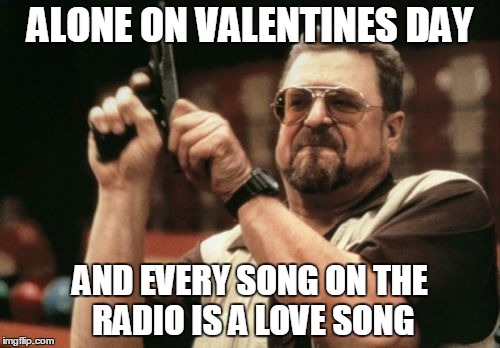 Guns don't kill radios. I kill radios. | ALONE ON VALENTINES DAY; AND EVERY SONG ON THE RADIO IS A LOVE SONG | image tagged in memes,am i the only one around here,valentine's day,valentines,valentines day,radio | made w/ Imgflip meme maker