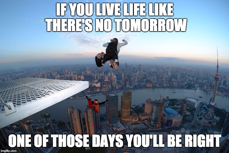 . . . and "one of those days" will probably come sooner than later | IF YOU LIVE LIFE LIKE THERE'S NO TOMORROW; ONE OF THOSE DAYS YOU'LL BE RIGHT | image tagged in base jumper | made w/ Imgflip meme maker