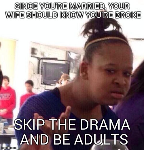 Black Girl Wat Meme | SINCE YOU'RE MARRIED, YOUR WIFE SHOULD KNOW YOU'RE BROKE SKIP THE DRAMA AND BE ADULTS | image tagged in memes,black girl wat | made w/ Imgflip meme maker