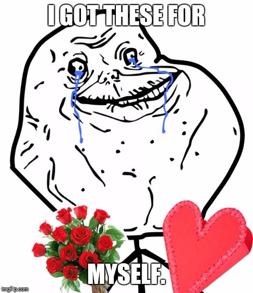 Valentine Forever Alone | I GOT THESE FOR; MYSELF. | image tagged in valentine forever alone,valentine's day | made w/ Imgflip meme maker