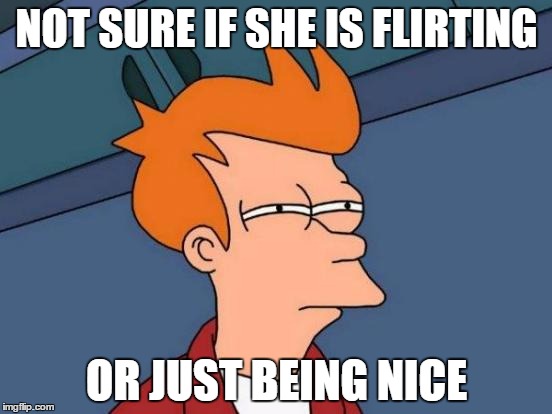 Futurama Fry | NOT SURE IF SHE IS FLIRTING; OR JUST BEING NICE | image tagged in memes,futurama fry | made w/ Imgflip meme maker