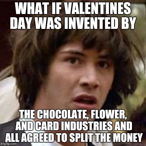I'm not sure if someone already made this. | WHAT IF VALENTINES DAY WAS INVENTED BY; THE CHOCOLATE, FLOWER, AND CARD INDUSTRIES AND ALL AGREED TO SPLIT THE MONEY | image tagged in memes,conspiracy keanu | made w/ Imgflip meme maker