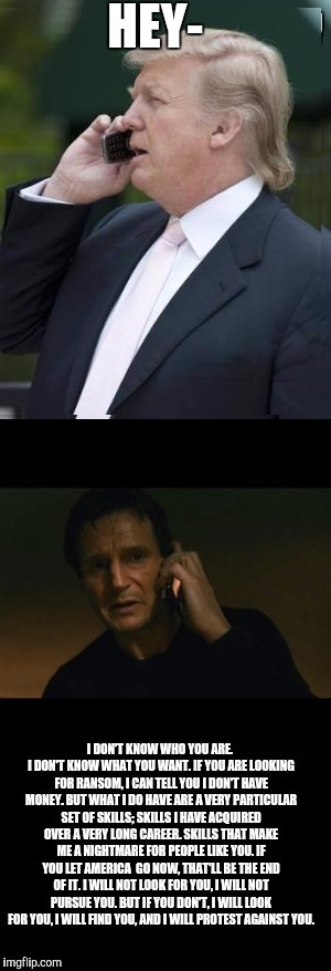 Donald trump and liam neeson | HEY- | image tagged in liam neeson taken,donald trump | made w/ Imgflip meme maker