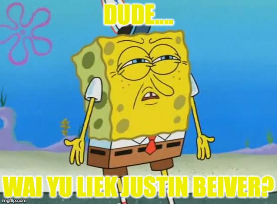 Angry Spongebob | DUDE.... WAI YU LIEK JUSTIN BEIVER? | image tagged in angry spongebob | made w/ Imgflip meme maker