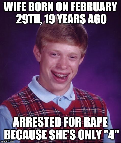 Bad Luck Brian Meme | WIFE BORN ON FEBRUARY 29TH, 19 YEARS AGO ARRESTED FOR **PE BECAUSE SHE'S ONLY "4" | image tagged in memes,bad luck brian | made w/ Imgflip meme maker