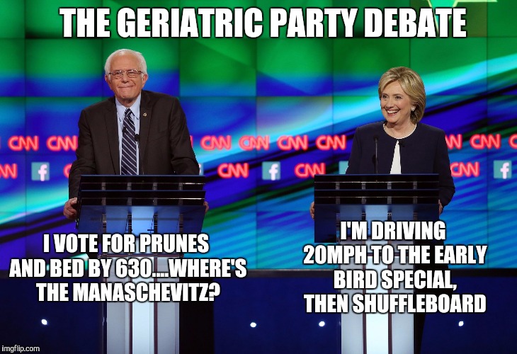 Bernie Hillary | THE GERIATRIC PARTY DEBATE; I'M DRIVING 20MPH TO THE EARLY BIRD SPECIAL, THEN SHUFFLEBOARD; I VOTE FOR PRUNES AND BED BY 630....WHERE'S THE MANASCHEVITZ? | image tagged in bernie hillary | made w/ Imgflip meme maker