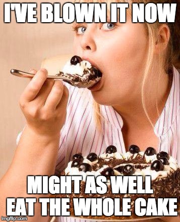 Fat cake | I'VE BLOWN IT NOW; MIGHT AS WELL EAT THE WHOLE CAKE | image tagged in fat cake | made w/ Imgflip meme maker