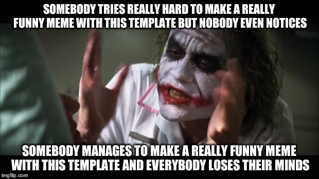 And everybody loses their minds | SOMEBODY TRIES REALLY HARD TO MAKE A REALLY FUNNY MEME WITH THIS TEMPLATE BUT NOBODY EVEN NOTICES; SOMEBODY MANAGES TO MAKE A REALLY FUNNY MEME WITH THIS TEMPLATE AND EVERYBODY LOSES THEIR MINDS | image tagged in memes,and everybody loses their minds | made w/ Imgflip meme maker