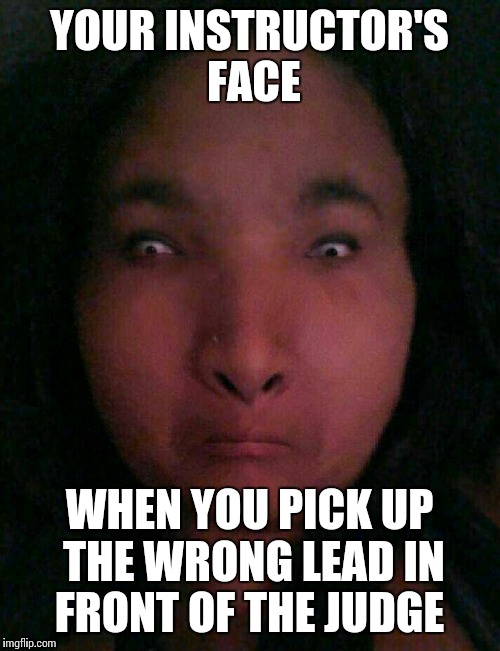 Instructor face | YOUR INSTRUCTOR'S FACE; WHEN YOU PICK UP THE WRONG LEAD IN FRONT OF THE JUDGE | image tagged in instructor face | made w/ Imgflip meme maker