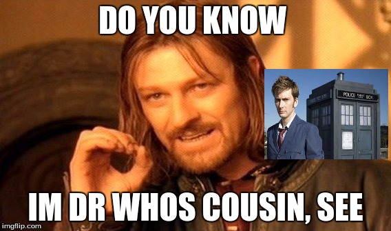 One Does Not Simply Meme | DO YOU KNOW; IM DR WHOS COUSIN, SEE | image tagged in memes,one does not simply | made w/ Imgflip meme maker