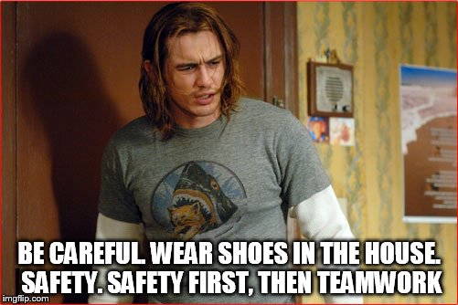 sol pineapple express | BE CAREFUL. WEAR SHOES IN THE HOUSE. SAFETY. SAFETY FIRST, THEN TEAMWORK | image tagged in sol,pineapple express,james franco,quotes,meme,quote | made w/ Imgflip meme maker