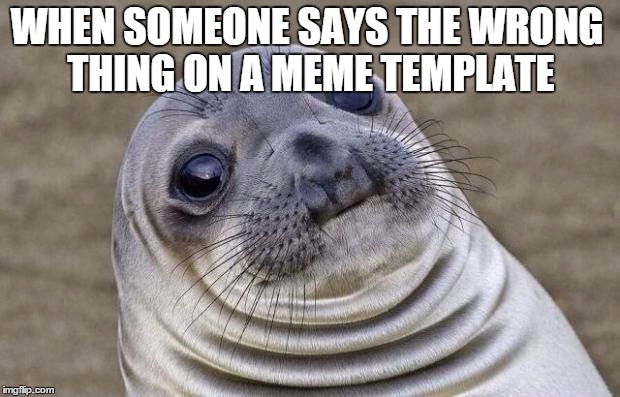 Awkward Moment Sealion | WHEN SOMEONE SAYS THE WRONG THING ON A MEME TEMPLATE | image tagged in memes,awkward moment sealion | made w/ Imgflip meme maker