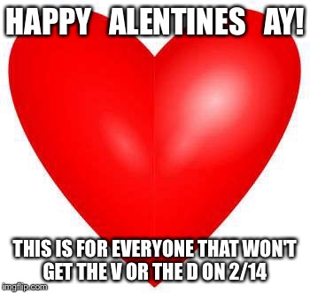 Valentine's  |  HAPPY   ALENTINES   AY! THIS IS FOR EVERYONE THAT WON'T GET THE V OR THE D ON 2/14 | image tagged in valentines | made w/ Imgflip meme maker