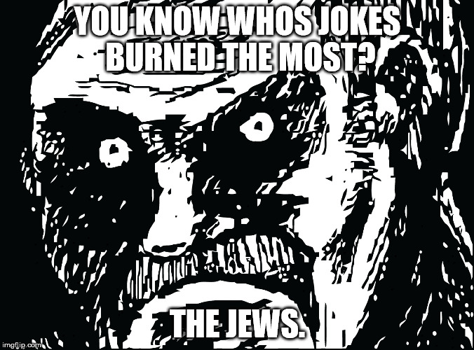 Offensive Jokes/ pls don't report me. | YOU KNOW WHOS JOKES BURNED THE MOST? THE JEWS. | image tagged in memes,offensive | made w/ Imgflip meme maker