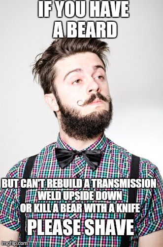Have whatever facial hair you want regardless of your man skills. | IF YOU HAVE A BEARD; BUT CAN'T REBUILD A TRANSMISSION WELD UPSIDE DOWN OR KILL A BEAR WITH A KNIFE; PLEASE SHAVE | image tagged in hipster 2,beard,overly manly man | made w/ Imgflip meme maker