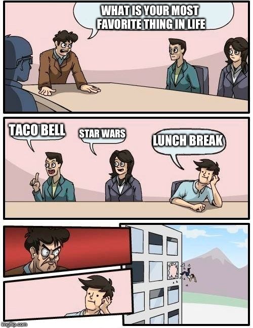 Boardroom Meeting Suggestion Meme | WHAT IS YOUR MOST FAVORITE THING IN LIFE; TACO BELL; STAR WARS; LUNCH BREAK | image tagged in memes,boardroom meeting suggestion | made w/ Imgflip meme maker