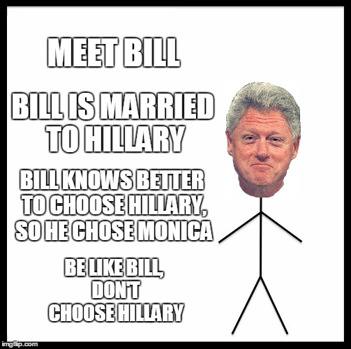 Be Like Bill | MEET BILL; BILL IS MARRIED TO HILLARY; BILL KNOWS BETTER TO CHOOSE HILLARY, SO HE CHOSE MONICA; BE LIKE BILL, DON'T CHOOSE HILLARY | image tagged in memes,be like bill | made w/ Imgflip meme maker