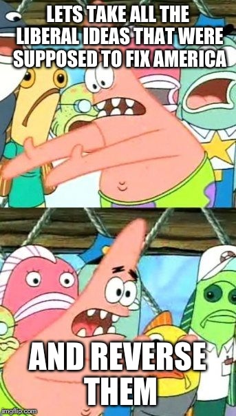 Put It Somewhere Else Patrick Meme | LETS TAKE ALL THE LIBERAL IDEAS THAT WERE SUPPOSED TO FIX AMERICA AND REVERSE THEM | image tagged in memes,put it somewhere else patrick | made w/ Imgflip meme maker
