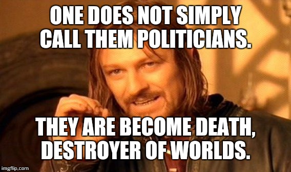 One Does Not Simply Meme | ONE DOES NOT SIMPLY CALL THEM POLITICIANS. THEY ARE BECOME DEATH, DESTROYER OF WORLDS. | image tagged in memes,one does not simply | made w/ Imgflip meme maker