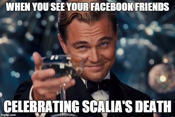 Break out the bubbly | WHEN YOU SEE YOUR FACEBOOK FRIENDS; CELEBRATING SCALIA'S DEATH | image tagged in memes,leonardo dicaprio cheers,republicans,democrats,supreme court | made w/ Imgflip meme maker