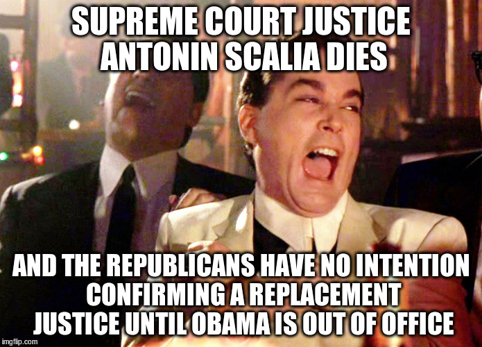 Good Fellas Hilarious Meme | SUPREME COURT JUSTICE ANTONIN SCALIA DIES; AND THE REPUBLICANS HAVE NO INTENTION CONFIRMING A REPLACEMENT JUSTICE UNTIL OBAMA IS OUT OF OFFICE | image tagged in memes,good fellas hilarious | made w/ Imgflip meme maker