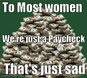 To Most women; We're just a Paycheck; That's just sad | image tagged in man just a paycheck | made w/ Imgflip meme maker