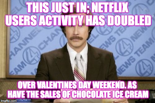 Ron Burgundy | THIS JUST IN; NETFLIX USERS ACTIVITY HAS DOUBLED; OVER VALENTINES DAY WEEKEND. AS HAVE THE SALES OF CHOCOLATE ICE CREAM | image tagged in memes,ron burgundy | made w/ Imgflip meme maker