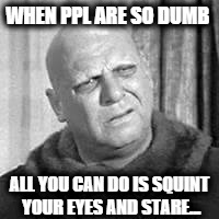 WHEN PPL ARE SO DUMB; ALL YOU CAN DO IS SQUINT YOUR EYES AND STARE... | image tagged in fester | made w/ Imgflip meme maker