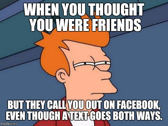 Futurama Fry Meme | WHEN YOU THOUGHT YOU WERE FRIENDS; BUT THEY CALL YOU OUT ON FACEBOOK, EVEN THOUGH A TEXT GOES BOTH WAYS. | image tagged in memes,futurama fry | made w/ Imgflip meme maker