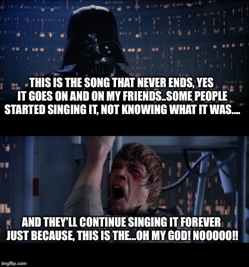 Star Wars No Meme | THIS IS THE SONG THAT NEVER ENDS, YES IT GOES ON AND ON MY FRIENDS..SOME PEOPLE STARTED SINGING IT, NOT KNOWING WHAT IT WAS.... AND THEY'LL CONTINUE SINGING IT FOREVER JUST BECAUSE, THIS IS THE...OH MY GOD! NOOOOO!! | image tagged in memes,star wars no | made w/ Imgflip meme maker
