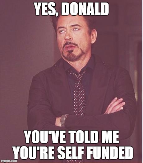 Yes Donald, Blah Blah Blah  | YES, DONALD; YOU'VE TOLD ME YOU'RE SELF FUNDED | image tagged in memes,face you make robert downey jr,donald trump,brags too much,blah blah blah,heard it before | made w/ Imgflip meme maker