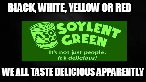 BLACK, WHITE, YELLOW OR RED; WE ALL TASTE DELICIOUS APPARENTLY | image tagged in soylent green people are delicious | made w/ Imgflip meme maker